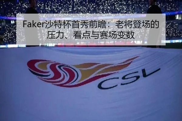 Faker沙特杯首秀前瞻：老将登场的压力、看点与赛场变数